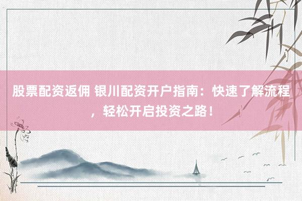 股票配资返佣 银川配资开户指南：快速了解流程，轻松开启投资之路！