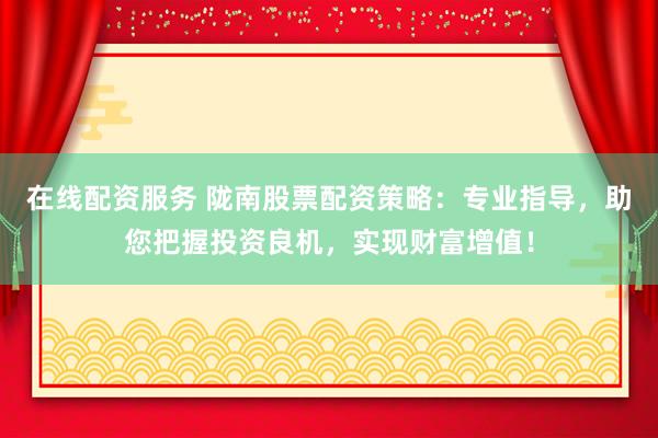 在线配资服务 陇南股票配资策略：专业指导，助您把握投资良机，实现财富增值！