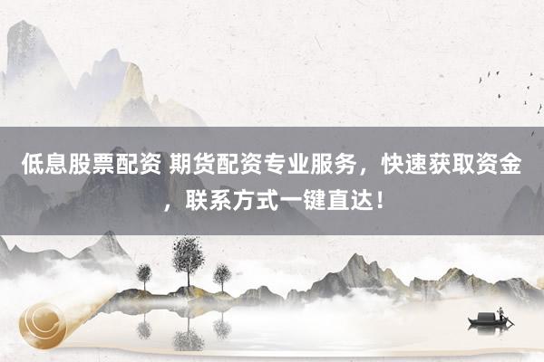 低息股票配资 期货配资专业服务，快速获取资金，联系方式一键直达！