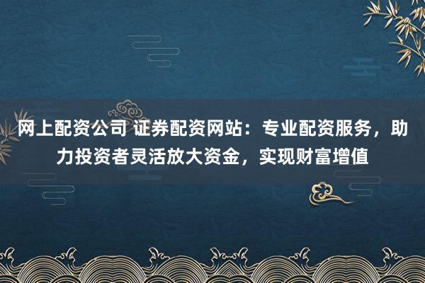 网上配资公司 证券配资网站：专业配资服务，助力投资者灵活放大资金，实现财富增值
