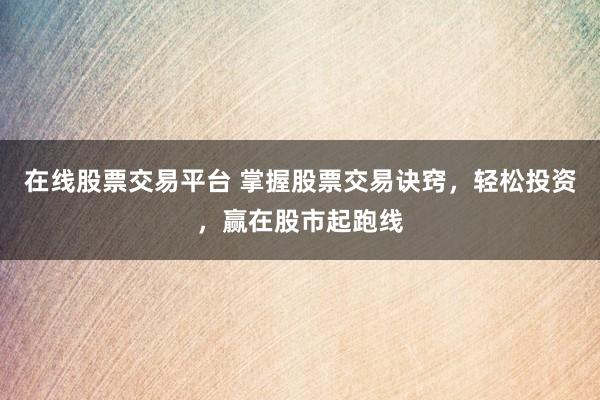在线股票交易平台 掌握股票交易诀窍，轻松投资，赢在股市起跑线