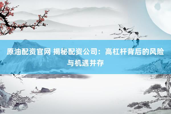 原油配资官网 揭秘配资公司：高杠杆背后的风险与机遇并存