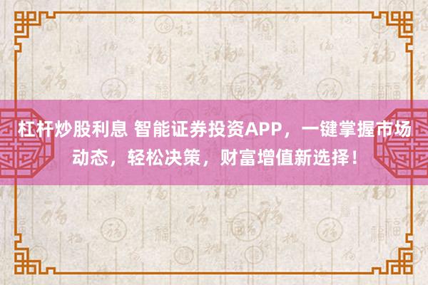 杠杆炒股利息 智能证券投资APP，一键掌握市场动态，轻松决策，财富增值新选择！