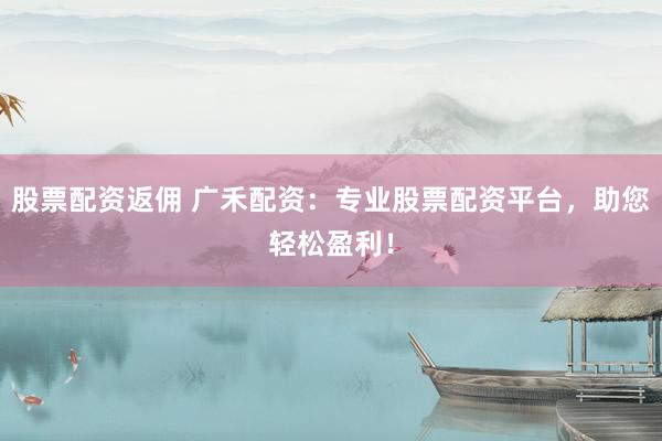 股票配资返佣 广禾配资：专业股票配资平台，助您轻松盈利！