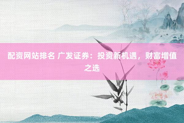 配资网站排名 广发证券：投资新机遇，财富增值之选