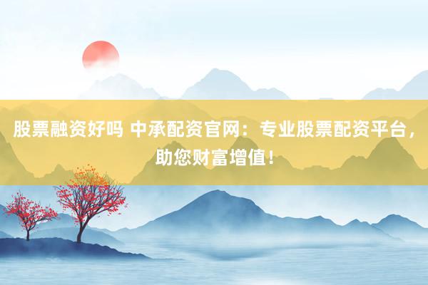 股票融资好吗 中承配资官网：专业股票配资平台，助您财富增值！