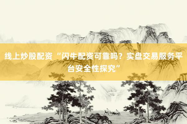 线上炒股配资 “闪牛配资可靠吗？实盘交易服务平台安全性探究”