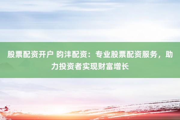 股票配资开户 昀沣配资：专业股票配资服务，助力投资者实现财富增长