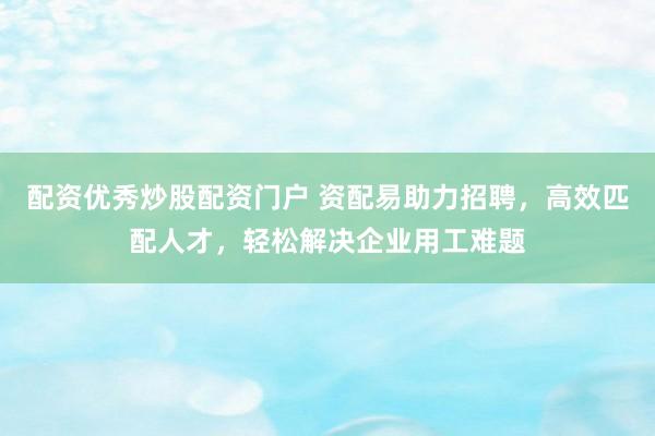 配资优秀炒股配资门户 资配易助力招聘，高效匹配人才，轻松解决企业用工难题