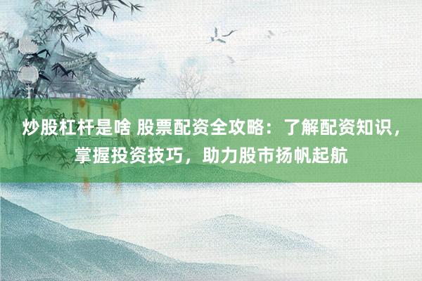 炒股杠杆是啥 股票配资全攻略：了解配资知识，掌握投资技巧，助力股市扬帆起航