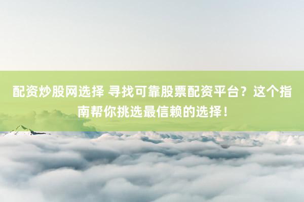 配资炒股网选择 寻找可靠股票配资平台？这个指南帮你挑选最信赖的选择！