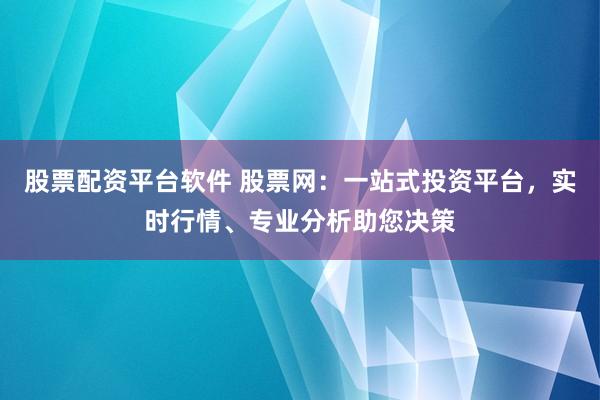 股票配资平台软件 股票网：一站式投资平台，实时行情、专业分析助您决策