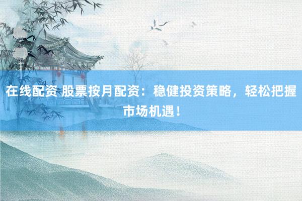 在线配资 股票按月配资：稳健投资策略，轻松把握市场机遇！