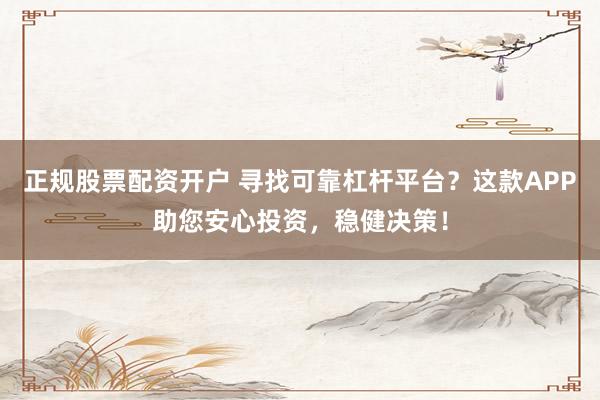 正规股票配资开户 寻找可靠杠杆平台？这款APP助您安心投资，稳健决策！