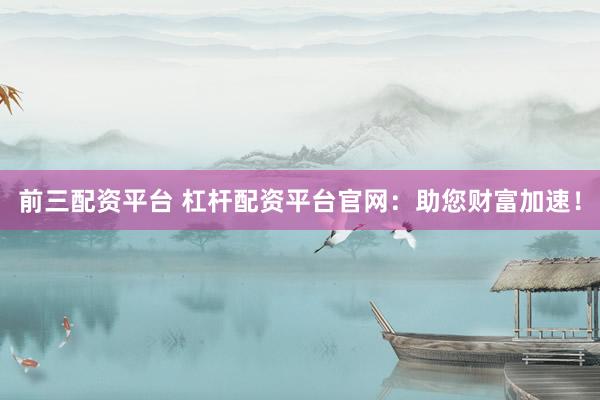 前三配资平台 杠杆配资平台官网：助您财富加速！