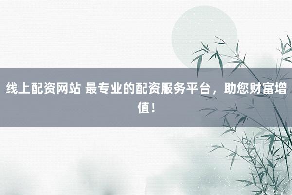 线上配资网站 最专业的配资服务平台，助您财富增值！