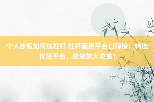 个人炒股如何加杠杆 杠杆配资平台口碑榜：精选优质平台，助您放大收益！
