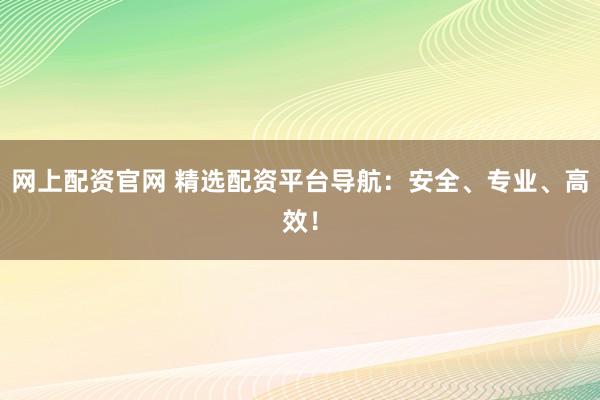 网上配资官网 精选配资平台导航：安全、专业、高效！