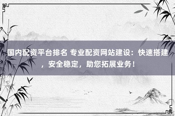 国内配资平台排名 专业配资网站建设：快速搭建，安全稳定，助您拓展业务！