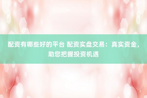 配资有哪些好的平台 配资实盘交易：真实资金，助您把握投资机遇