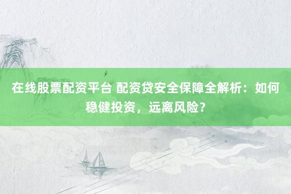在线股票配资平台 配资贷安全保障全解析：如何稳健投资，远离风险？