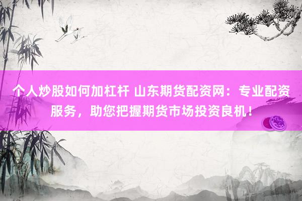 个人炒股如何加杠杆 山东期货配资网：专业配资服务，助您把握期货市场投资良机！