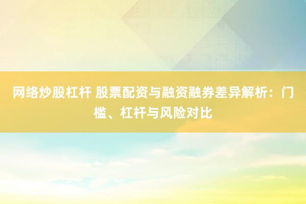 网络炒股杠杆 股票配资与融资融券差异解析：门槛、杠杆与风险对比