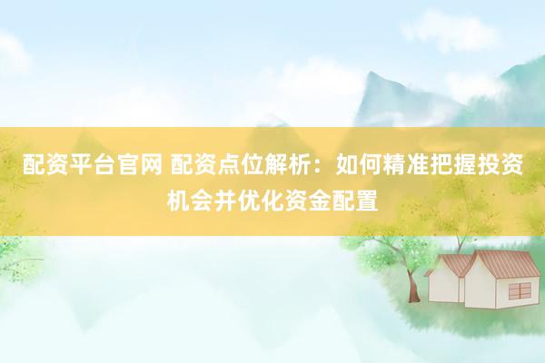 配资平台官网 配资点位解析：如何精准把握投资机会并优化资金配置