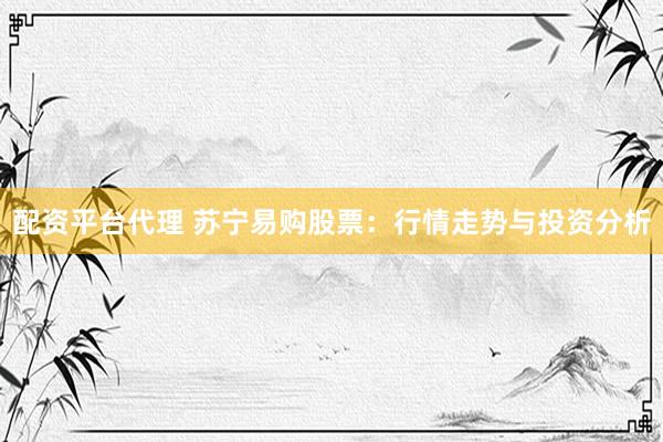 配资平台代理 苏宁易购股票：行情走势与投资分析