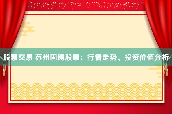 股票交易 苏州固锝股票：行情走势、投资价值分析