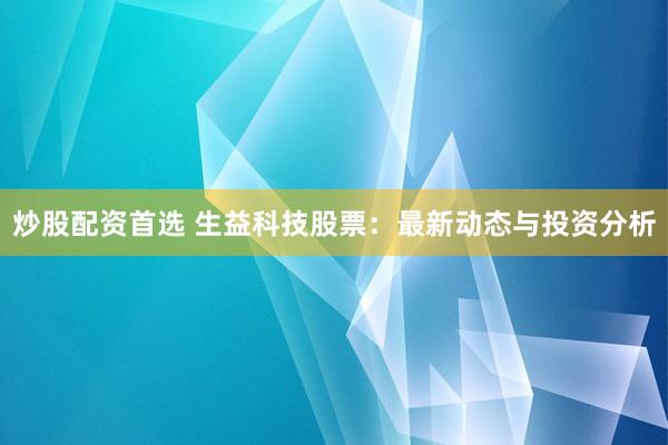 炒股配资首选 生益科技股票：最新动态与投资分析