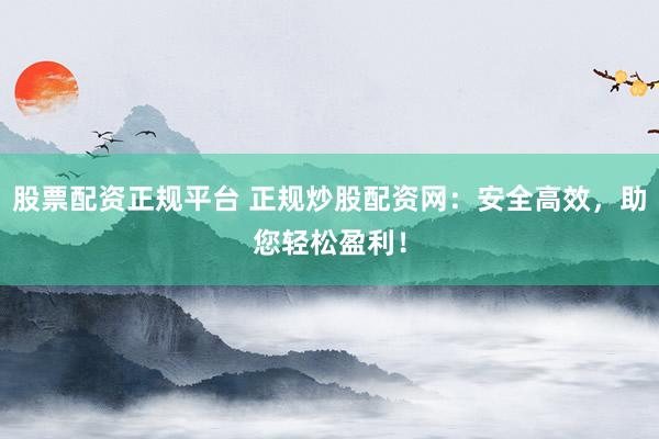 股票配资正规平台 正规炒股配资网：安全高效，助您轻松盈利！