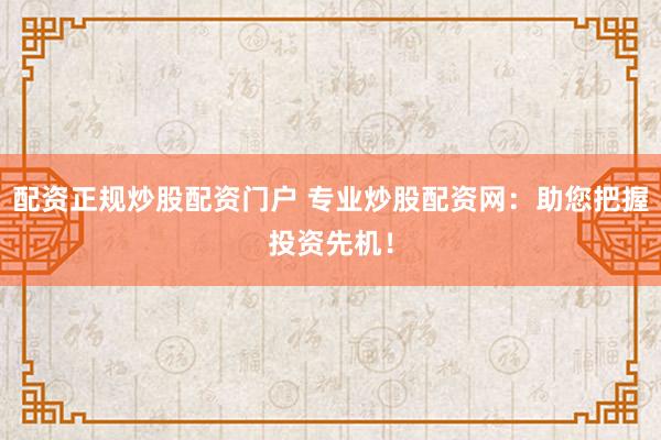 配资正规炒股配资门户 专业炒股配资网：助您把握投资先机！