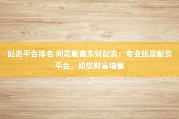 配资平台排名 同花顺鑫东财配资：专业股票配资平台，助您财富增值