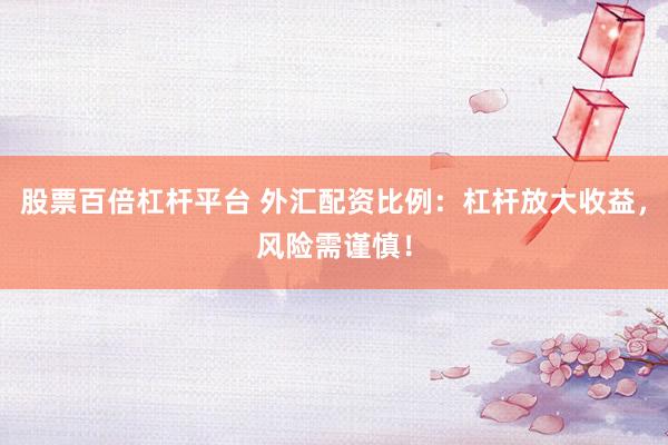 股票百倍杠杆平台 外汇配资比例：杠杆放大收益，风险需谨慎！