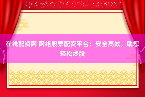 在线配资网 网络股票配资平台：安全高效，助您轻松炒股