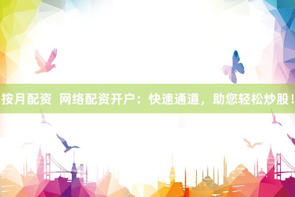 按月配资  网络配资开户：快速通道，助您轻松炒股！
