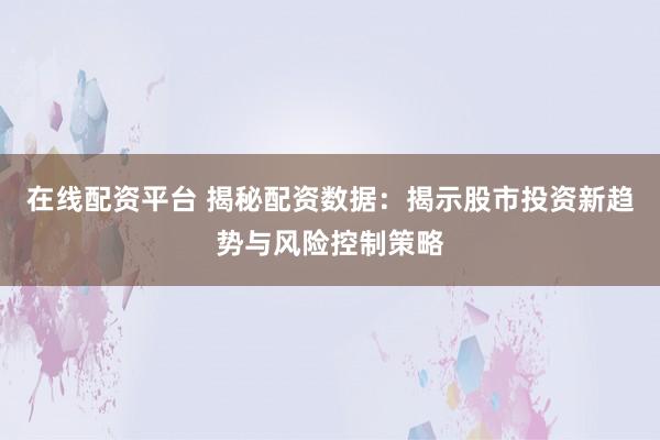 在线配资平台 揭秘配资数据：揭示股市投资新趋势与风险控制策略