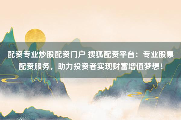 配资专业炒股配资门户 搜狐配资平台：专业股票配资服务，助力投资者实现财富增值梦想！