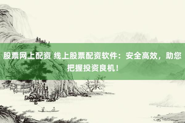 股票网上配资 线上股票配资软件：安全高效，助您把握投资良机！