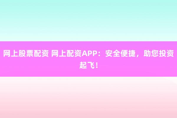 网上股票配资 网上配资APP：安全便捷，助您投资起飞！