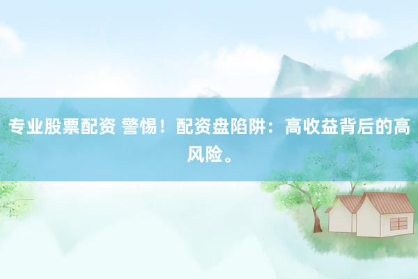 专业股票配资 警惕！配资盘陷阱：高收益背后的高风险。