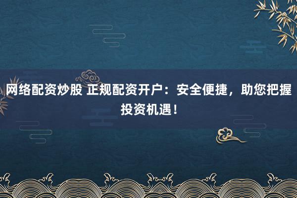 网络配资炒股 正规配资开户：安全便捷，助您把握投资机遇！