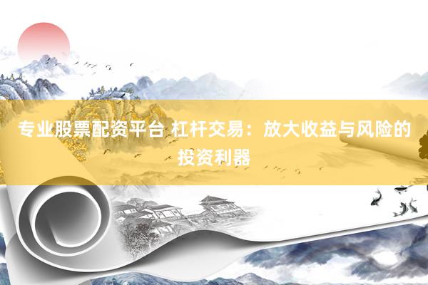专业股票配资平台 杠杆交易：放大收益与风险的投资利器