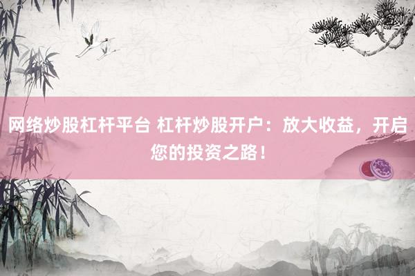 网络炒股杠杆平台 杠杆炒股开户：放大收益，开启您的投资之路！
