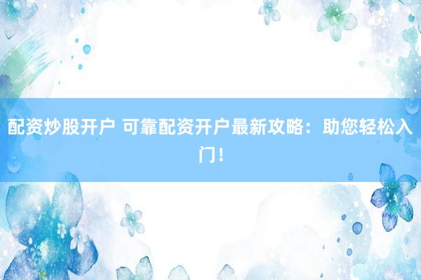 配资炒股开户 可靠配资开户最新攻略：助您轻松入门！
