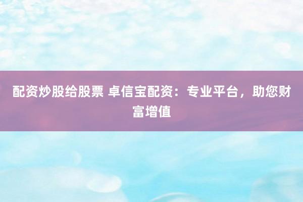 配资炒股给股票 卓信宝配资：专业平台，助您财富增值