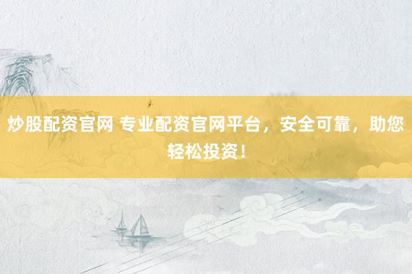 炒股配资官网 专业配资官网平台，安全可靠，助您轻松投资！