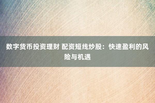 数字货币投资理财 配资短线炒股：快速盈利的风险与机遇