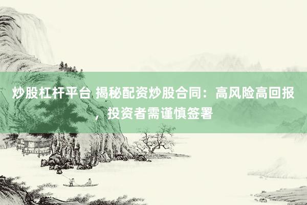 炒股杠杆平台 揭秘配资炒股合同：高风险高回报，投资者需谨慎签署